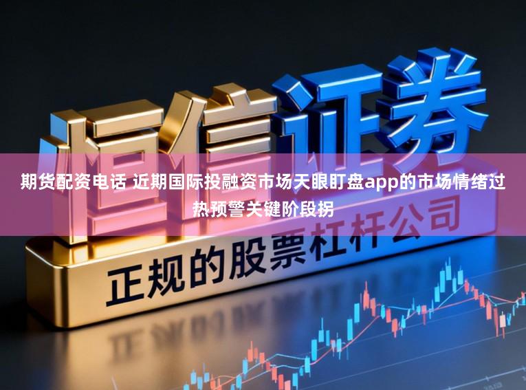 期货配资电话 近期国际投融资市场天眼盯盘app的市场情绪过热预警关键阶段拐