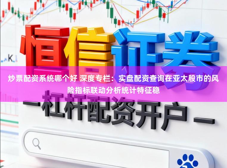 炒票配资系统哪个好 深度专栏：实盘配资查询在亚太股市的风险指标联动分析统计特征稳