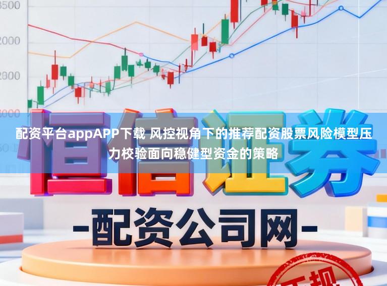 配资平台appAPP下载 风控视角下的推荐配资股票风险模型压力校验面向稳健型资金的策略