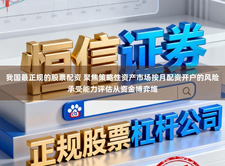 我国最正规的股票配资 聚焦策略性资产市场按月配资开户的风险承受能力评估从资金博弈维
