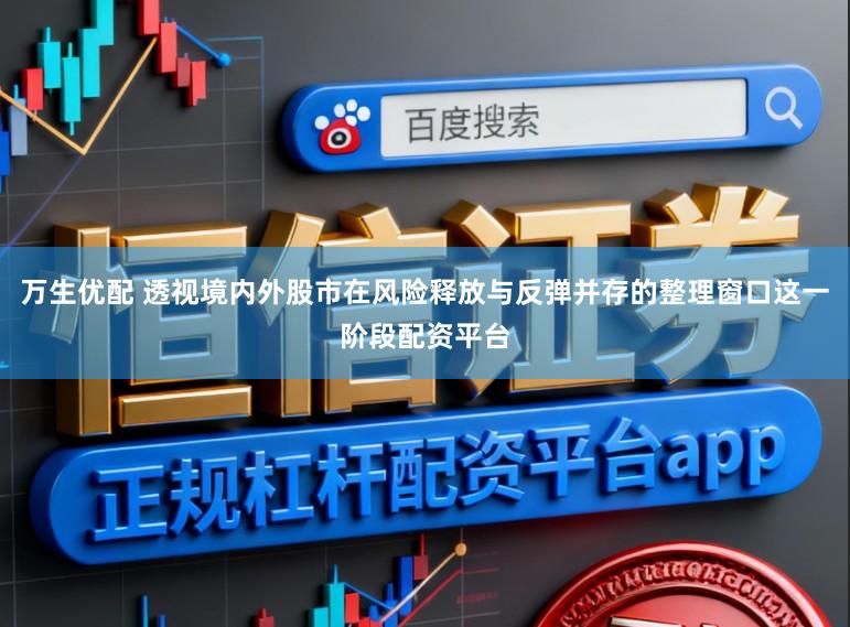 万生优配 透视境内外股市在风险释放与反弹并存的整理窗口这一阶段配资平台