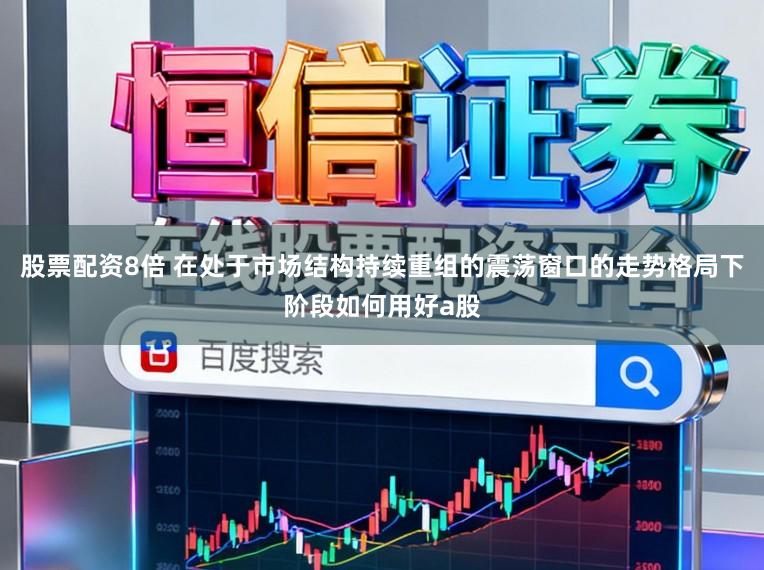 股票配资8倍 在处于市场结构持续重组的震荡窗口的走势格局下阶段如何用好a股