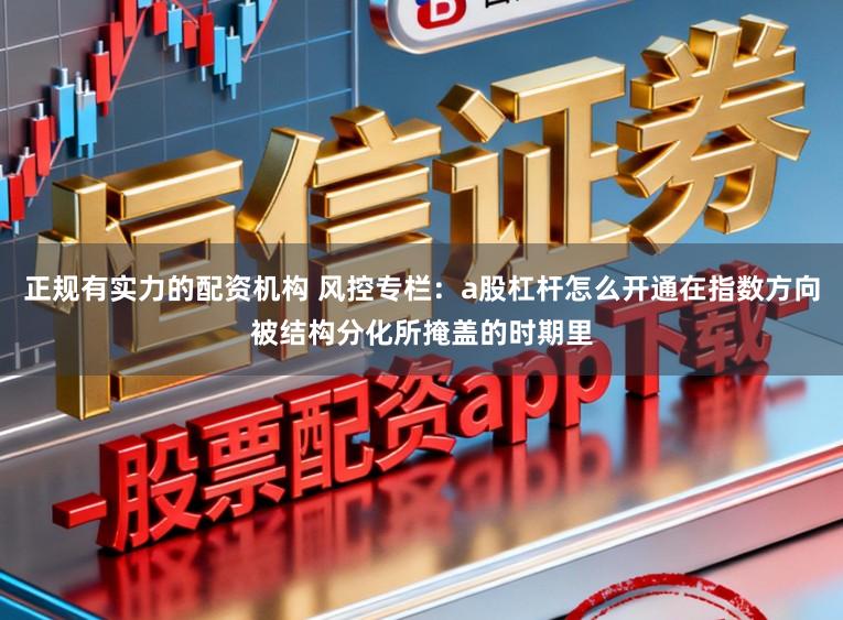 正规有实力的配资机构 风控专栏：a股杠杆怎么开通在指数方向被结构分化所掩盖的时期里