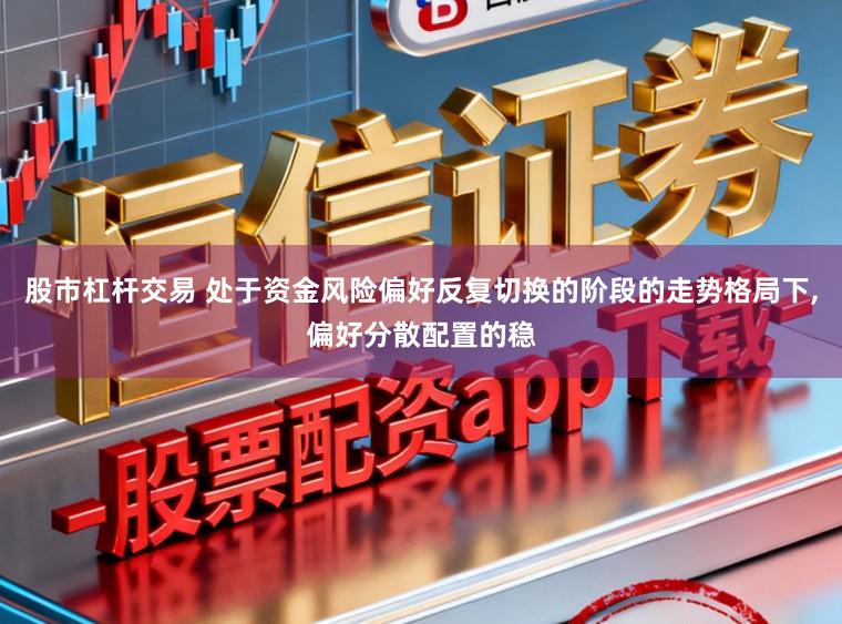 股市杠杆交易 处于资金风险偏好反复切换的阶段的走势格局下，偏好分散配置的稳