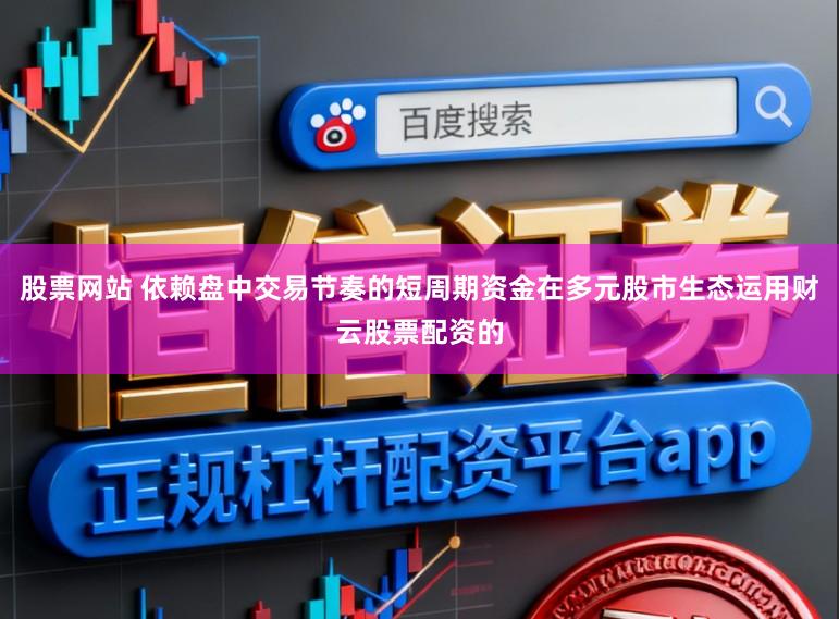股票网站 依赖盘中交易节奏的短周期资金在多元股市生态运用财云股票配资的