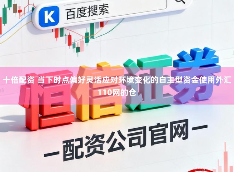 十倍配资 当下时点偏好灵活应对环境变化的自主型资金使用外汇110网的仓