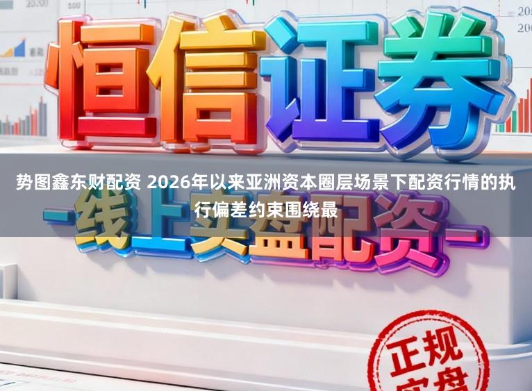 势图鑫东财配资 2026年以来亚洲资本圈层场景下配资行情的执行偏差约束围绕最