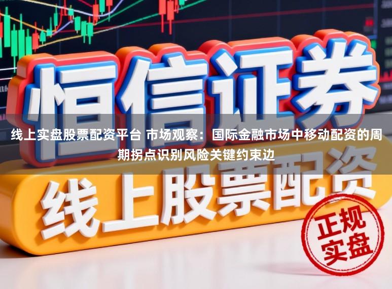 线上实盘股票配资平台 市场观察：国际金融市场中移动配资的周期拐点识别风险关键约束边