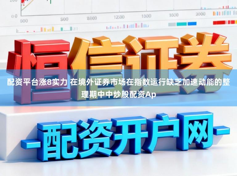 配资平台涨8实力 在境外证券市场在指数运行缺乏加速动能的整理期中中炒股配资Ap
