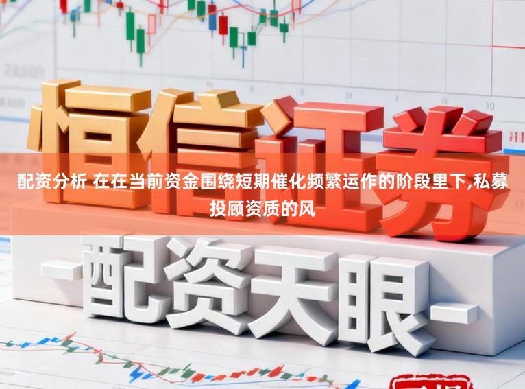 配资分析 在在当前资金围绕短期催化频繁运作的阶段里下，私募投顾资质的风