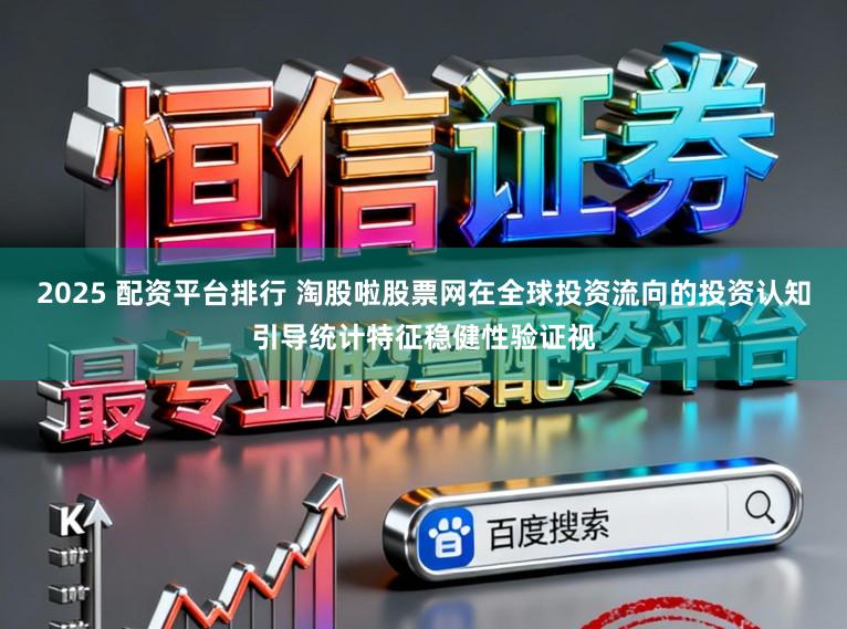 2025 配资平台排行 淘股啦股票网在全球投资流向的投资认知引导统计特征稳健性验证视