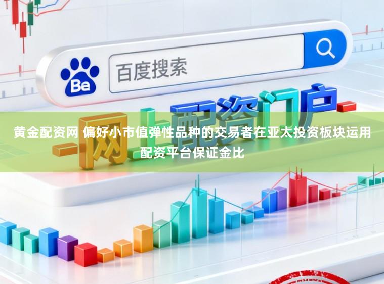 黄金配资网 偏好小市值弹性品种的交易者在亚太投资板块运用配资平台保证金比