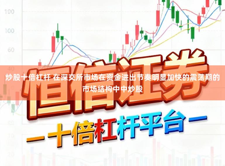 炒股十倍杠杆 在深交所市场在资金进出节奏明显加快的震荡期的市场结构中中炒股