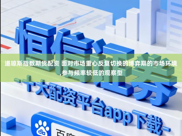 道琼斯指数期货配资 面对市场重心反复切换的博弈期的市场环境，参与频率较低的观察型