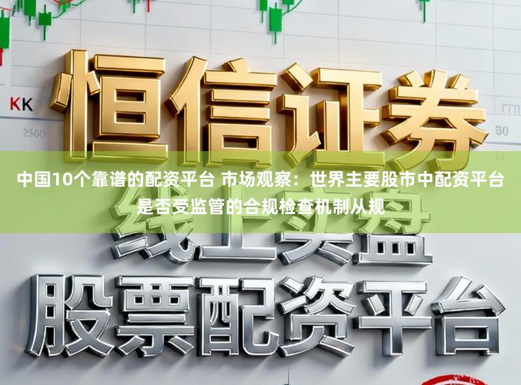 中国10个靠谱的配资平台 市场观察：世界主要股市中配资平台是否受监管的合规检查机制从规