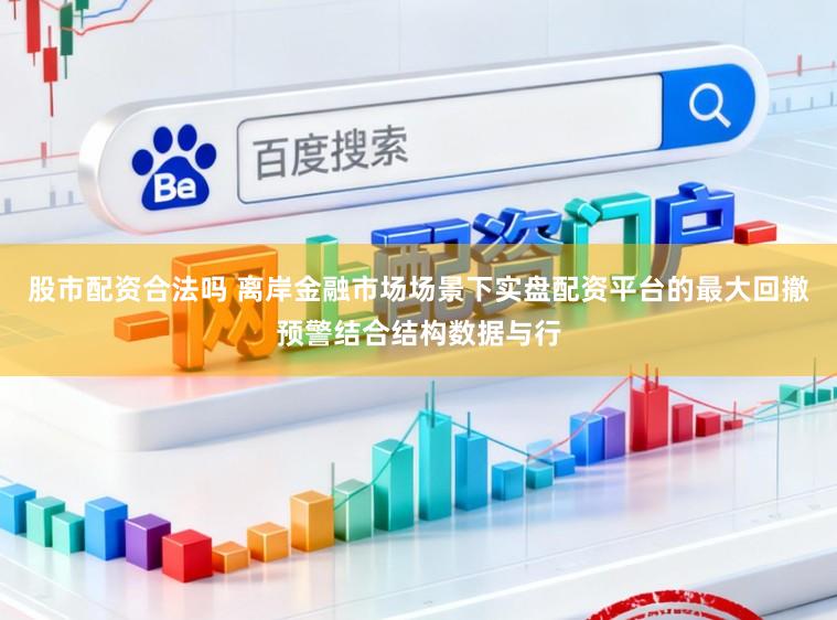 股市配资合法吗 离岸金融市场场景下实盘配资平台的最大回撤预警结合结构数据与行