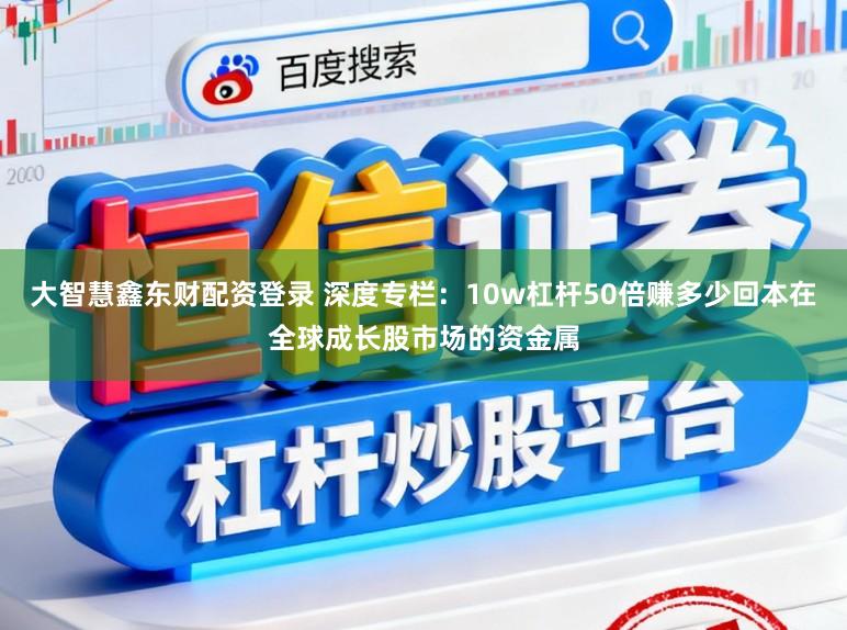 大智慧鑫东财配资登录 深度专栏：10w杠杆50倍赚多少回本在全球成长股市场的资金属