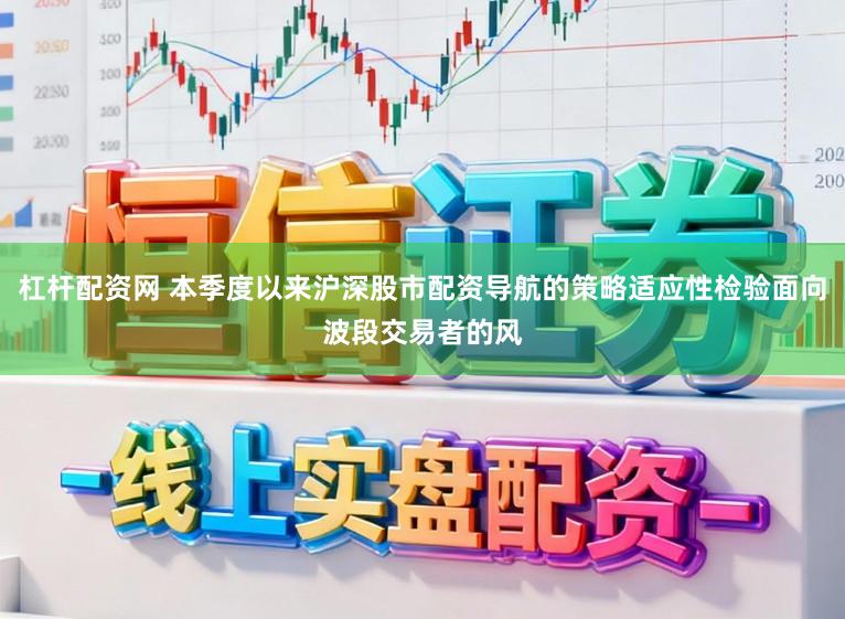 杠杆配资网 本季度以来沪深股市配资导航的策略适应性检验面向波段交易者的风