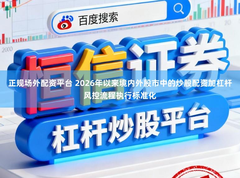 正规场外配资平台 2026年以来境内外股市中的炒股配资加杠杆风控流程执行标准化