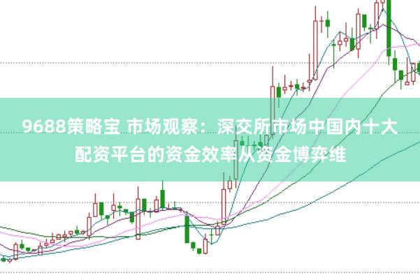 9688策略宝 市场观察：深交所市场中国内十大配资平台的资金效率从资金博弈维