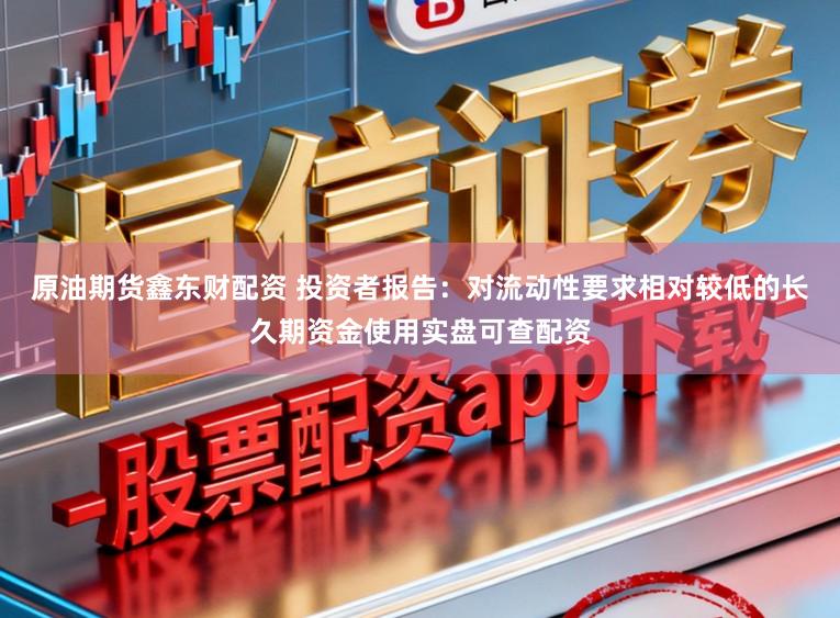 原油期货鑫东财配资 投资者报告：对流动性要求相对较低的长久期资金使用实盘可查配资