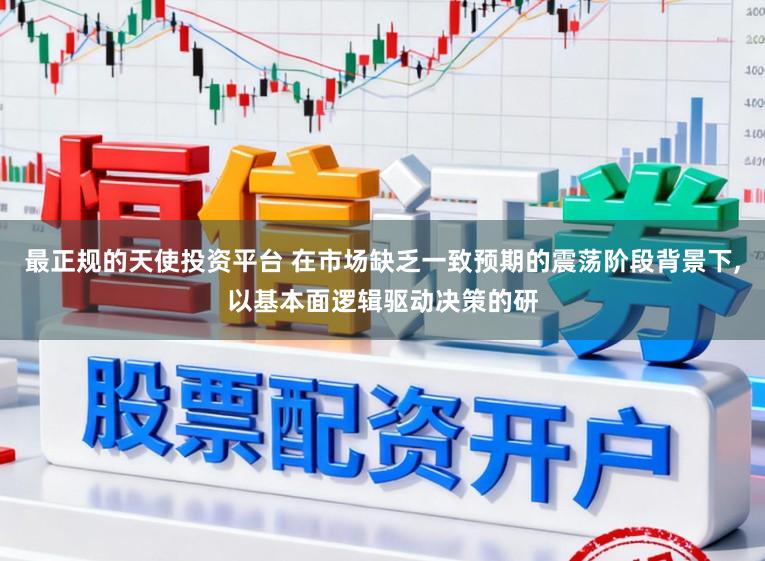 最正规的天使投资平台 在市场缺乏一致预期的震荡阶段背景下,以基本面逻辑驱动决策的研