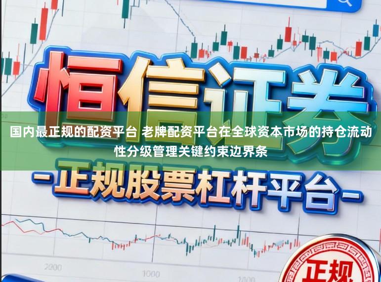 国内最正规的配资平台 老牌配资平台在全球资本市场的持仓流动性分级管理关键约束边界条