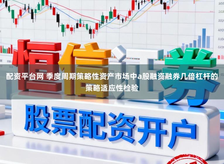 配资平台网 季度周期策略性资产市场中a股融资融券几倍杠杆的策略适应性检验