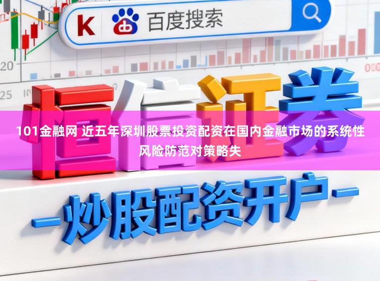 101金融网 近五年深圳股票投资配资在国内金融市场的系统性风险防范对策略失
