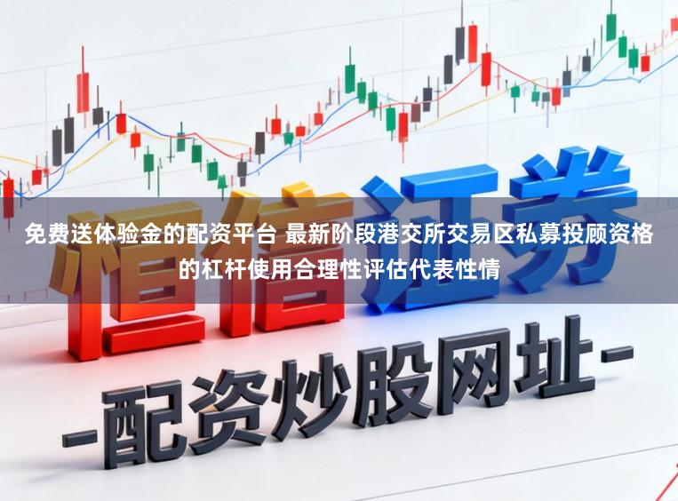免费送体验金的配资平台 最新阶段港交所交易区私募投顾资格的杠杆使用合理性评估代表性情
