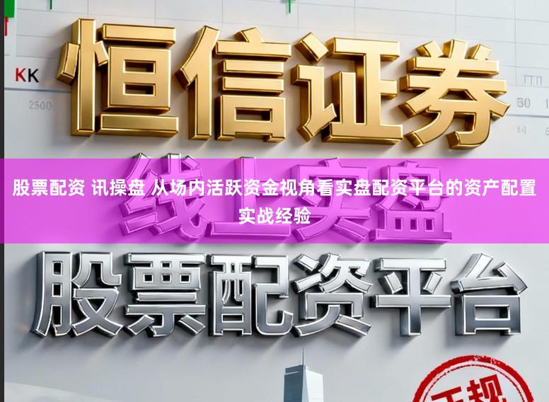 股票配资 讯操盘 从场内活跃资金视角看实盘配资平台的资产配置实战经验