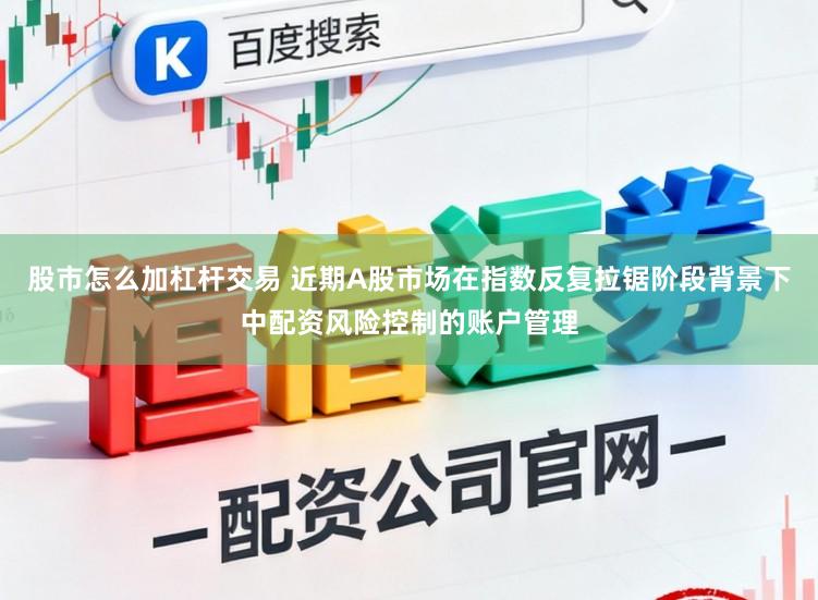 股市怎么加杠杆交易 近期A股市场在指数反复拉锯阶段背景下中配资风险控制的账户管理