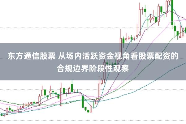 东方通信股票 从场内活跃资金视角看股票配资的合规边界阶段性观察