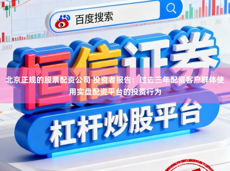 北京正规的股票配资公司 投资者报告：过去三年配资客户群体使用实盘配资平台的投资行为