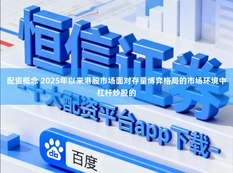 配资概念 2025年以来港股市场面对存量博弈格局的市场环境中杠杆炒股的