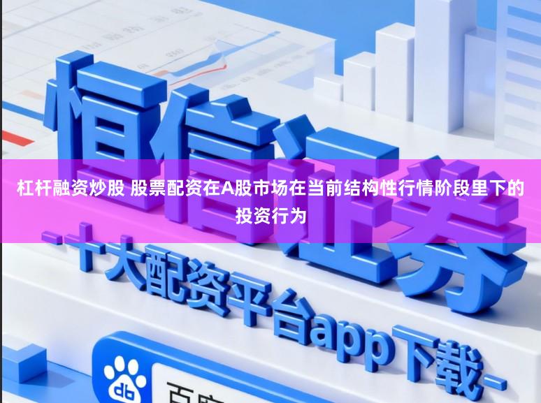 杠杆融资炒股 股票配资在A股市场在当前结构性行情阶段里下的投资行为