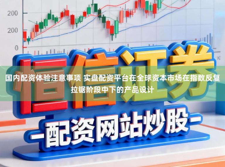 国内配资体验注意事项 实盘配资平台在全球资本市场在指数反复拉锯阶段中下的产品设计