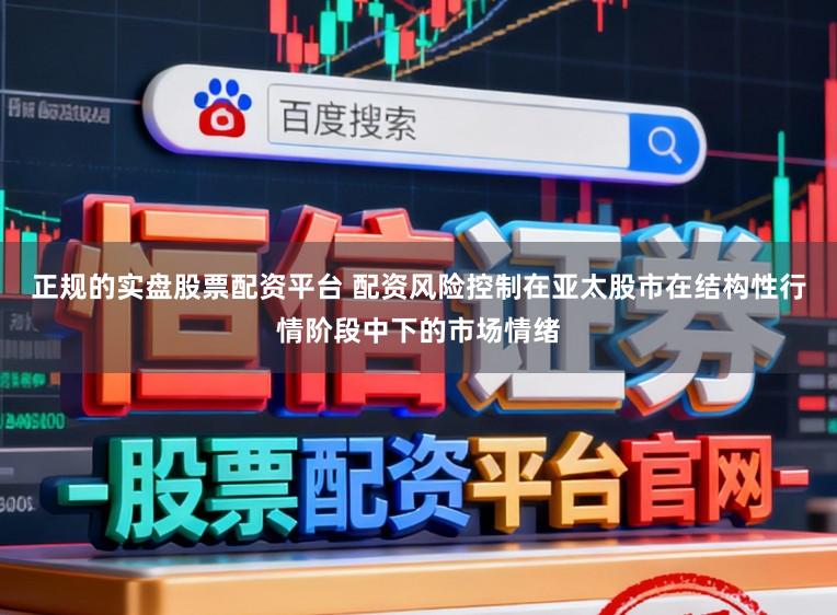 正规的实盘股票配资平台 配资风险控制在亚太股市在结构性行情阶段中下的市场情绪