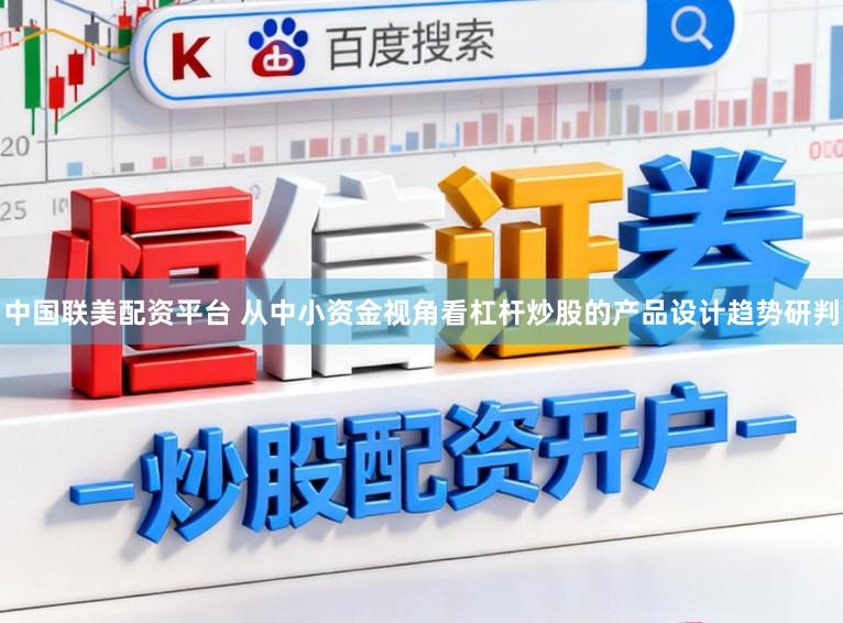 中国联美配资平台 从中小资金视角看杠杆炒股的产品设计趋势研判
