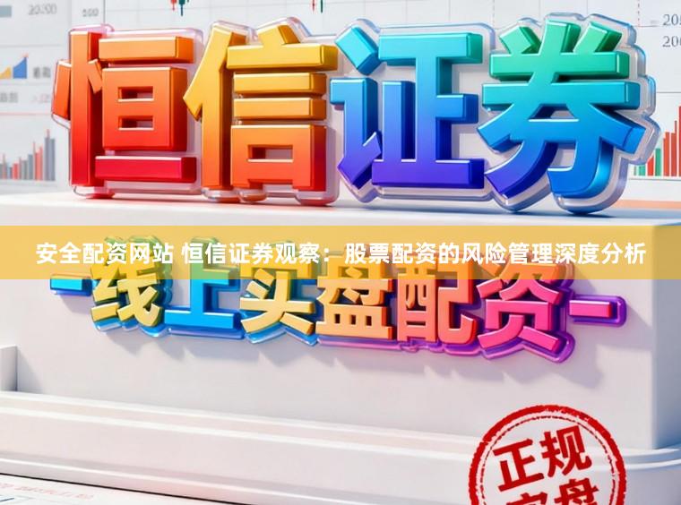 安全配资网站 恒信证券观察：股票配资的风险管理深度分析