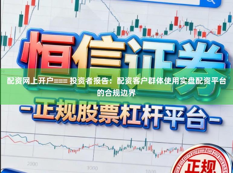 配资网上开户=== 投资者报告：配资客户群体使用实盘配资平台的合规边界