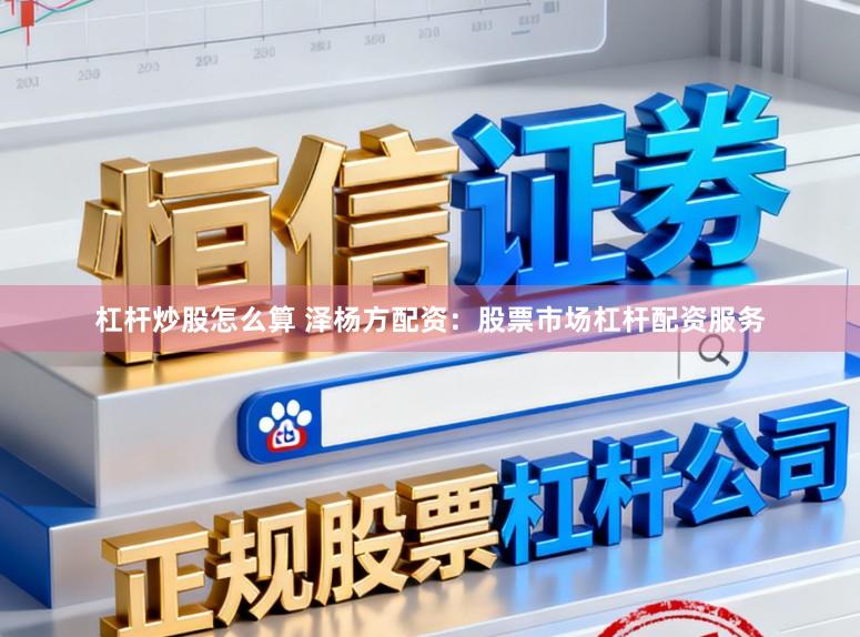 杠杆炒股怎么算 泽杨方配资：股票市场杠杆配资服务