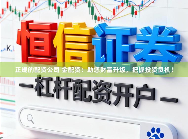 正规的配资公司 金配资：助您财富升级，把握投资良机！
