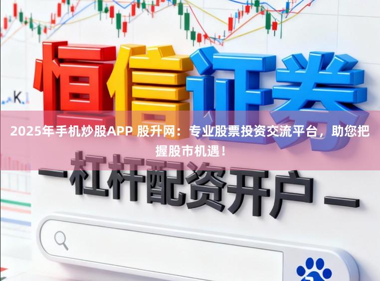 2025年手机炒股APP 股升网：专业股票投资交流平台，助您把握股市机遇！