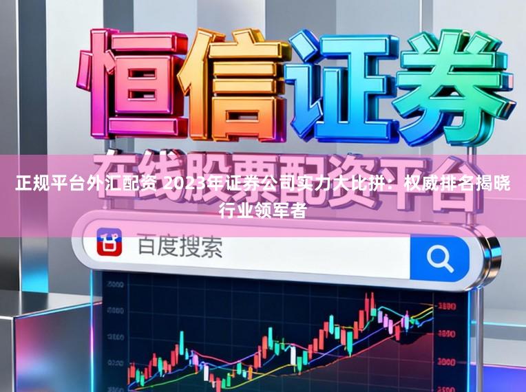 正规平台外汇配资 2023年证券公司实力大比拼：权威排名揭晓行业领军者