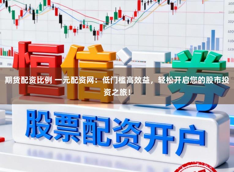 期货配资比例 一元配资网：低门槛高效益，轻松开启您的股市投资之旅！
