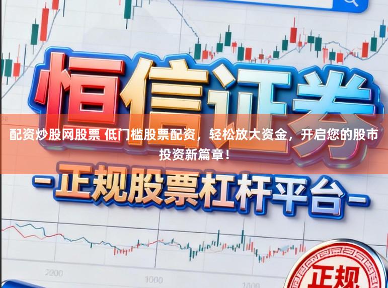 配资炒股网股票 低门槛股票配资，轻松放大资金，开启您的股市投资新篇章！