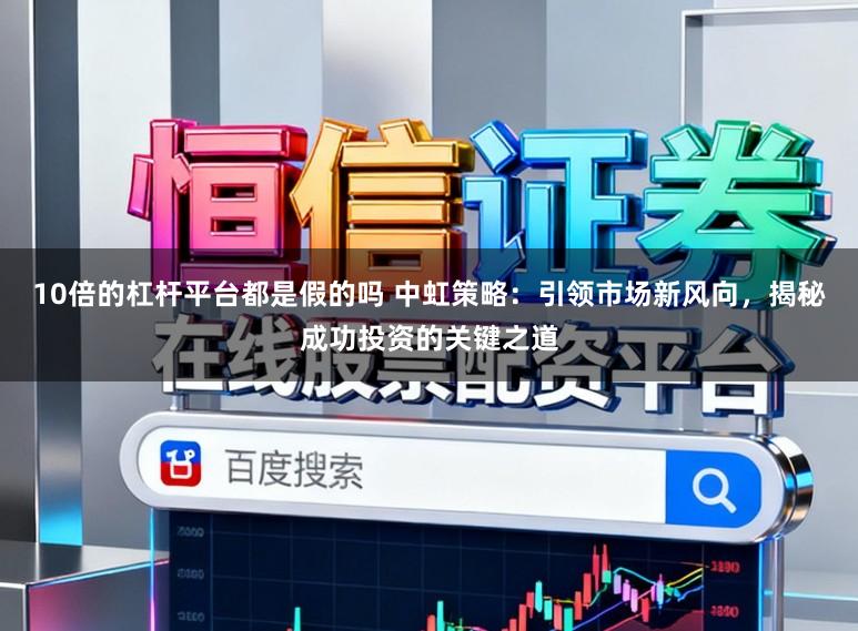 10倍的杠杆平台都是假的吗 中虹策略：引领市场新风向，揭秘成功投资的关键之道