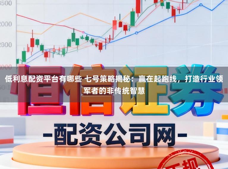 低利息配资平台有哪些 七号策略揭秘：赢在起跑线，打造行业领军者的非传统智慧