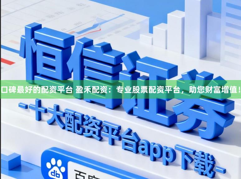 口碑最好的配资平台 盈禾配资：专业股票配资平台，助您财富增值！